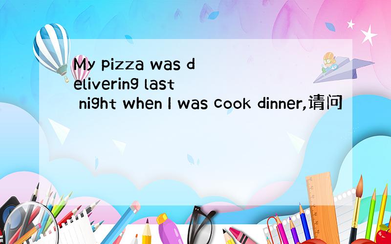 My pizza was delivering last night when I was cook dinner,请问