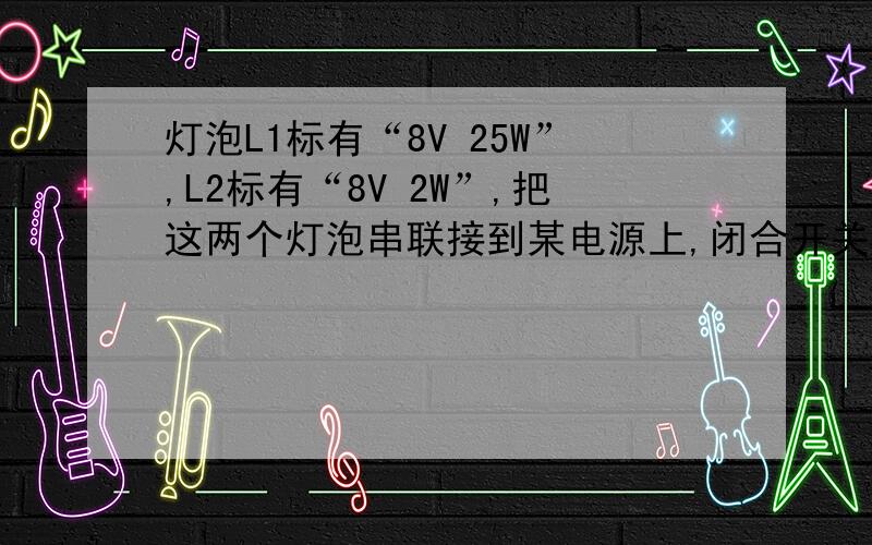 灯泡L1标有“8V 25W”,L2标有“8V 2W”,把这两个灯泡串联接到某电源上,闭合开关S后只有一个灯泡正常发