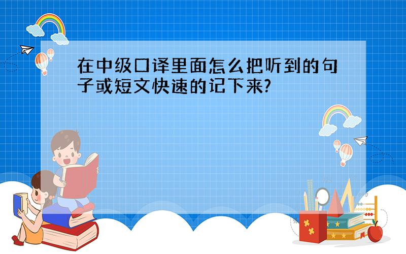 在中级口译里面怎么把听到的句子或短文快速的记下来?