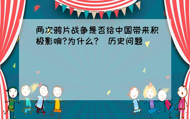 两次鸦片战争是否给中国带来积极影响?为什么?（历史问题）