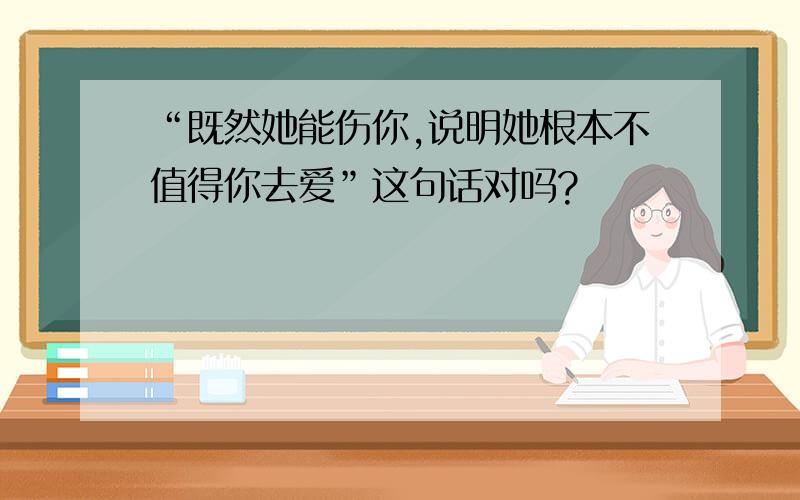 “既然她能伤你,说明她根本不值得你去爱”这句话对吗?