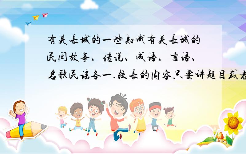 有关长城的一些知识有关长城的民间故事、传说、成语、言语、名歌民谣各一.较长的内容只要讲题目或者概述一下,不要大片复制长的