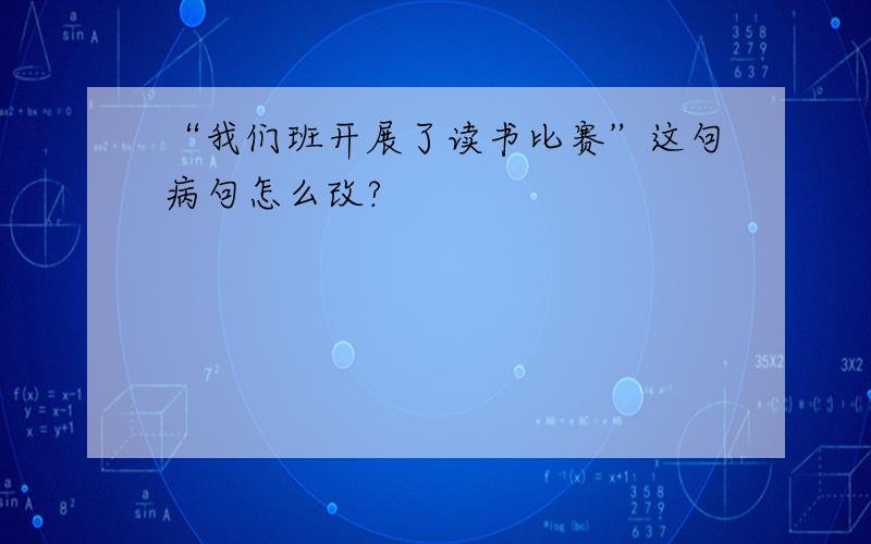 “我们班开展了读书比赛”这句病句怎么改?