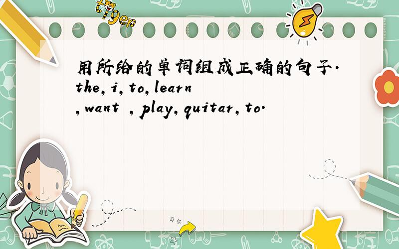 用所给的单词组成正确的句子.the,i,to,learn,want ,play,quitar,to.