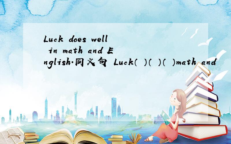 Luck does well in math and English.同义句 Luck（ ）（ ）（ ）math and