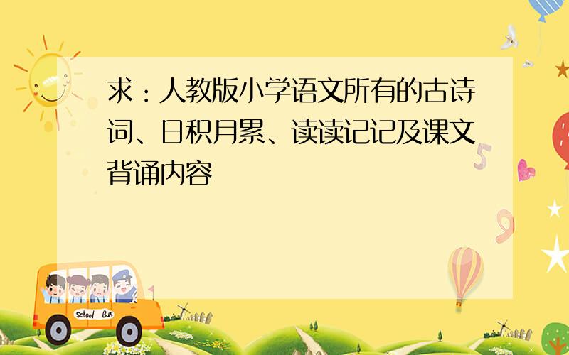 求：人教版小学语文所有的古诗词、日积月累、读读记记及课文背诵内容