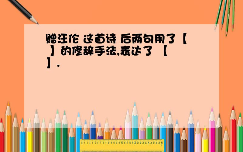 赠汪伦 这首诗 后两句用了【 】的修辞手法,表达了 【 】.