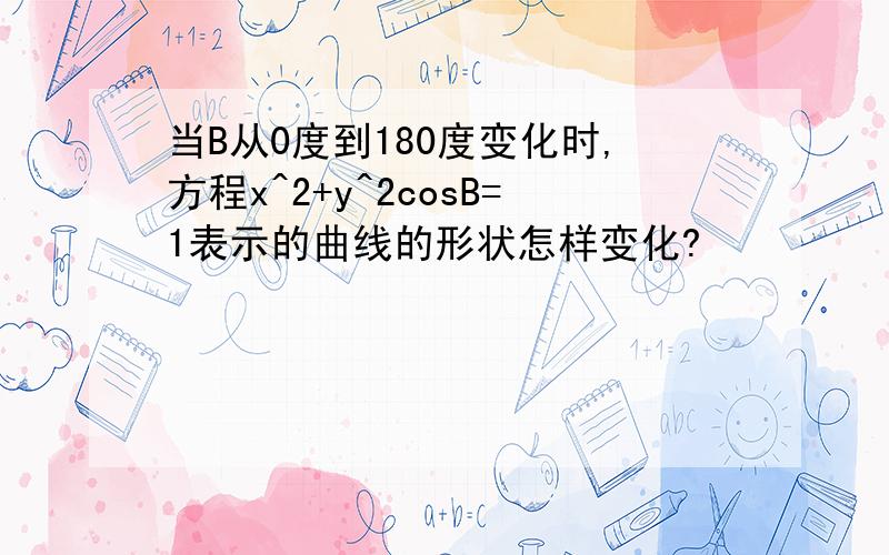 当B从0度到180度变化时,方程x^2+y^2cosB=1表示的曲线的形状怎样变化?