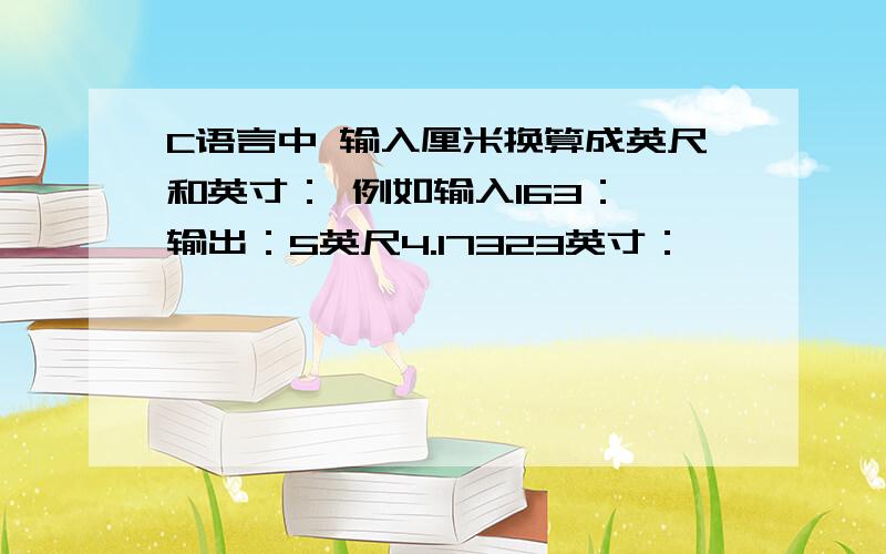 C语言中 输入厘米换算成英尺和英寸： 例如输入163： 输出：5英尺4.17323英寸：