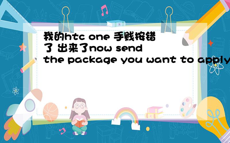 我的htc one 手贱按错了 出来了now send the package you want to apply