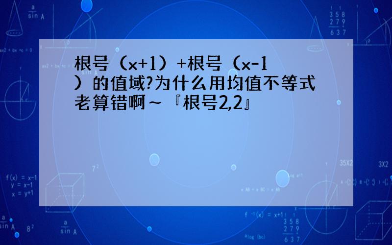 根号（x+1）+根号（x-1）的值域?为什么用均值不等式老算错啊～『根号2,2』