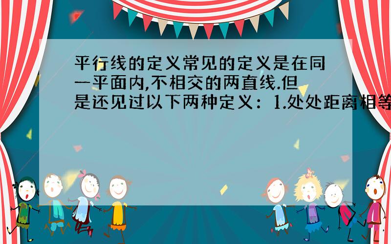 平行线的定义常见的定义是在同一平面内,不相交的两直线.但是还见过以下两种定义：1.处处距离相等两直线是平行线.2.被一条