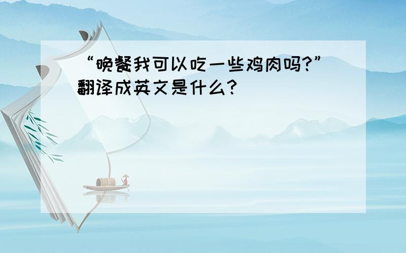 “晚餐我可以吃一些鸡肉吗?”翻译成英文是什么?