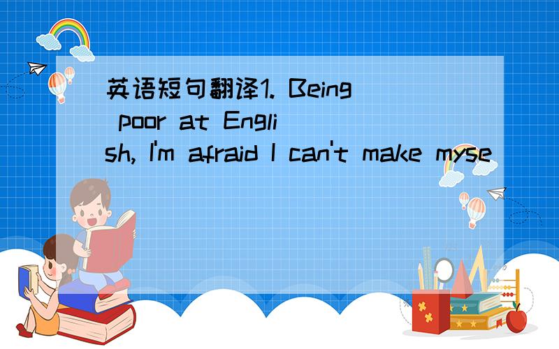 英语短句翻译1. Being poor at English, I'm afraid I can't make myse