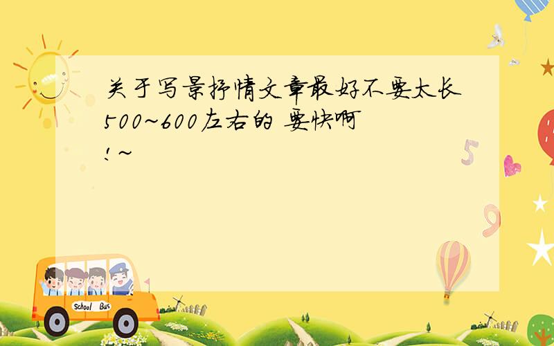 关于写景抒情文章最好不要太长500~600左右的 要快啊!~