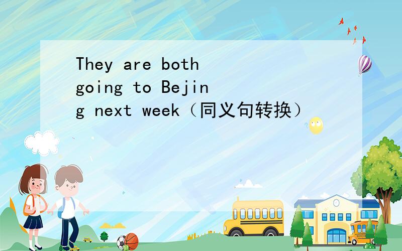 They are both going to Bejing next week（同义句转换）