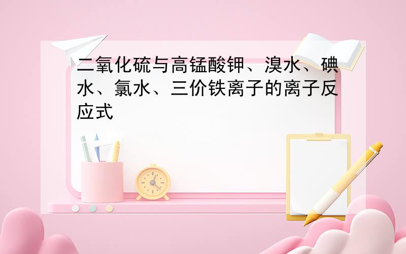 二氧化硫与高锰酸钾、溴水、碘水、氯水、三价铁离子的离子反应式