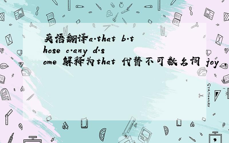 英语翻译a.that b.those c.any d.some 解释为that 代替不可数名词 joy ,以避免重复 还