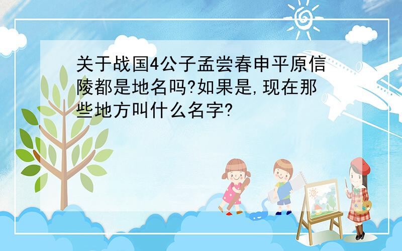 关于战国4公子孟尝春申平原信陵都是地名吗?如果是,现在那些地方叫什么名字?