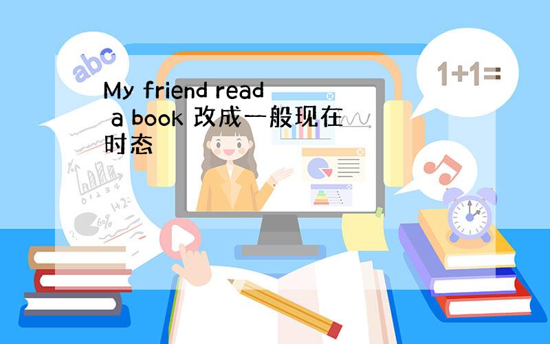 My friend read a book 改成一般现在时态