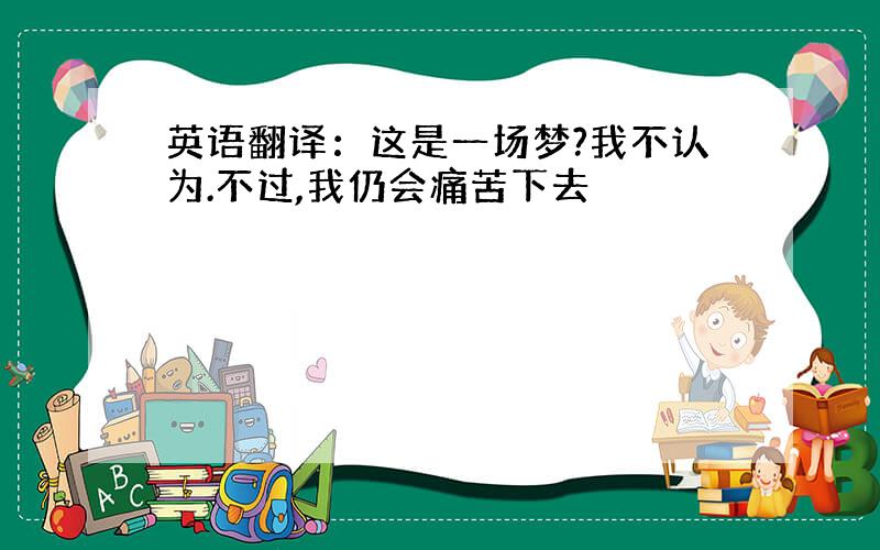 英语翻译：这是一场梦?我不认为.不过,我仍会痛苦下去