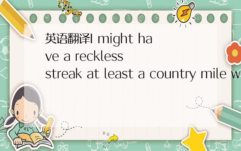 英语翻译I might have a reckless streak at least a country mile w