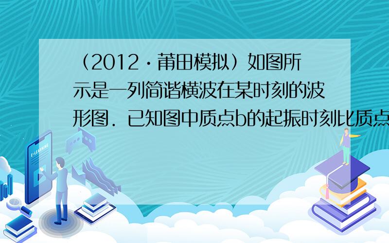 （2012•莆田模拟）如图所示是一列简谐横波在某时刻的波形图．已知图中质点b的起振时刻比质点a落后了0.5s，b和c之间