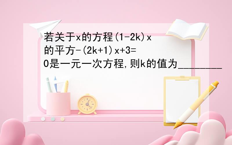 若关于x的方程(1-2k)x的平方-(2k+1)x+3=0是一元一次方程,则k的值为________