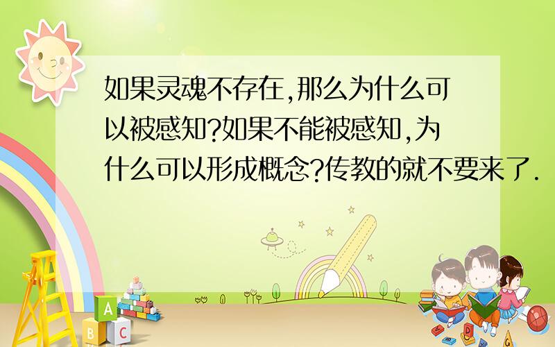 如果灵魂不存在,那么为什么可以被感知?如果不能被感知,为什么可以形成概念?传教的就不要来了.