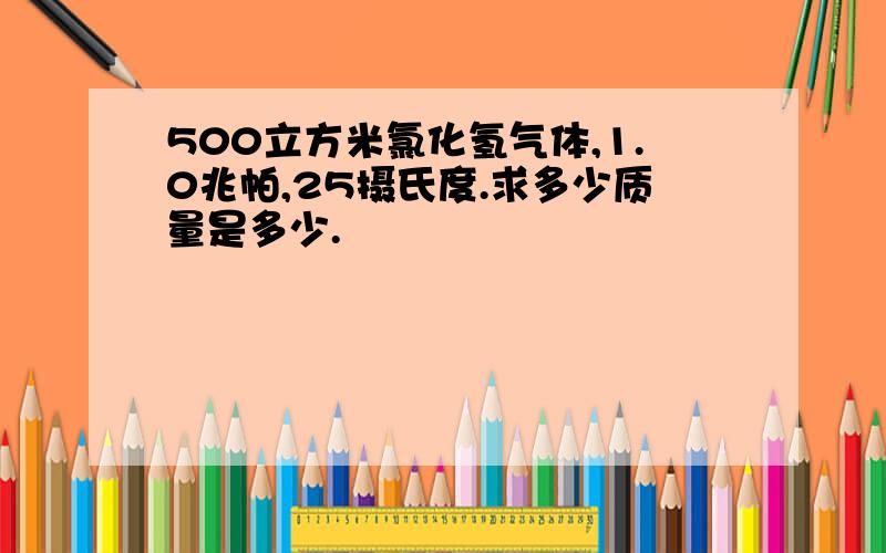 500立方米氯化氢气体,1.0兆帕,25摄氏度.求多少质量是多少.