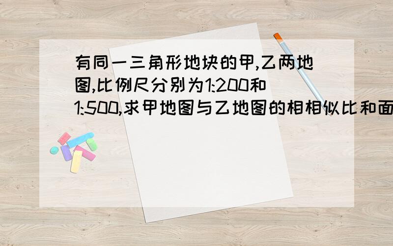 有同一三角形地块的甲,乙两地图,比例尺分别为1:200和1:500,求甲地图与乙地图的相相似比和面积比.