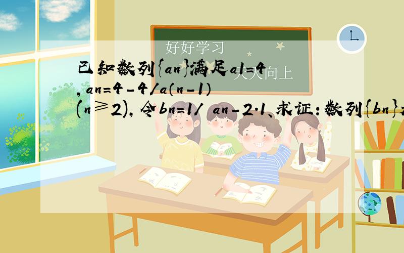 已知数列{an}满足a1=4,an=4-4/a（n-1）(n≥2),令bn=1/ an-2.1、求证：数列{bn}是等差