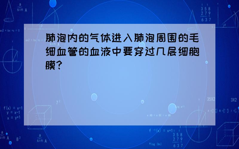 肺泡内的气体进入肺泡周围的毛细血管的血液中要穿过几层细胞膜?