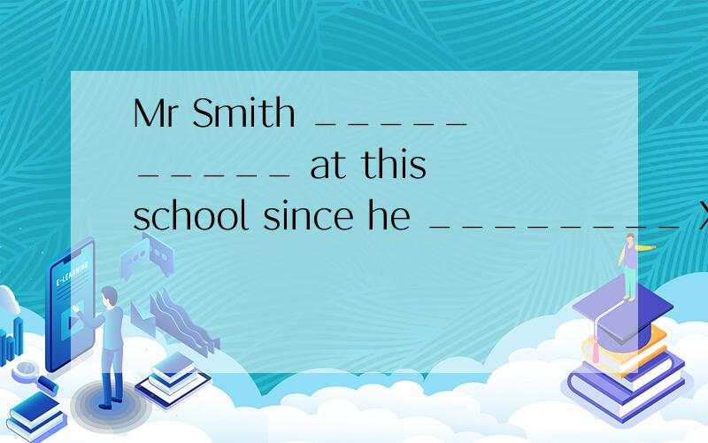 Mr Smith __________ at this school since he ________ Xiamen