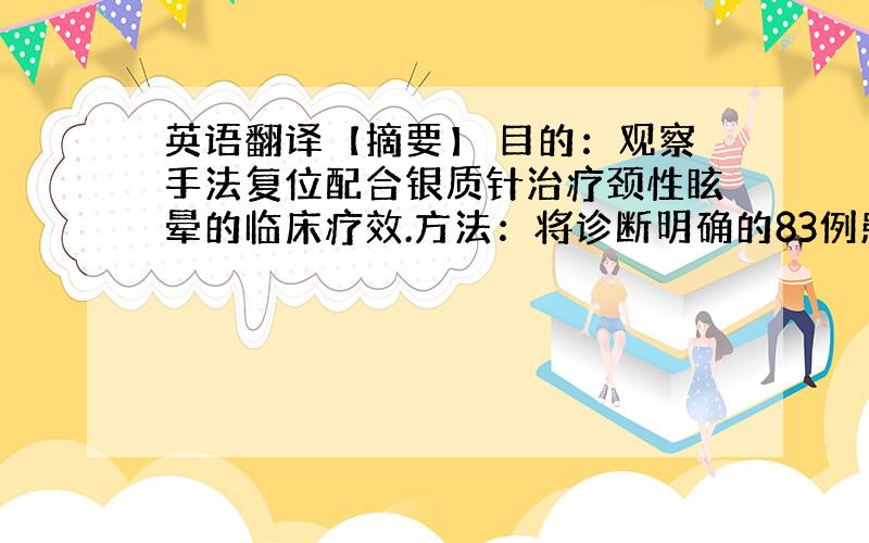 英语翻译【摘要】 目的：观察手法复位配合银质针治疗颈性眩晕的临床疗效.方法：将诊断明确的83例患者,给予手法复位、银质针