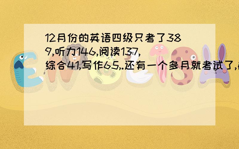 12月份的英语四级只考了389,听力146,阅读137,综合41,写作65,.还有一个多月就考试了,能迅速提高吗?