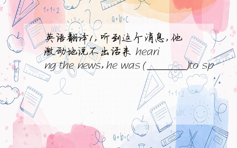 英语翻译1,听到这个消息,他激动地说不出话来 hearing the news,he was(_______)to sp