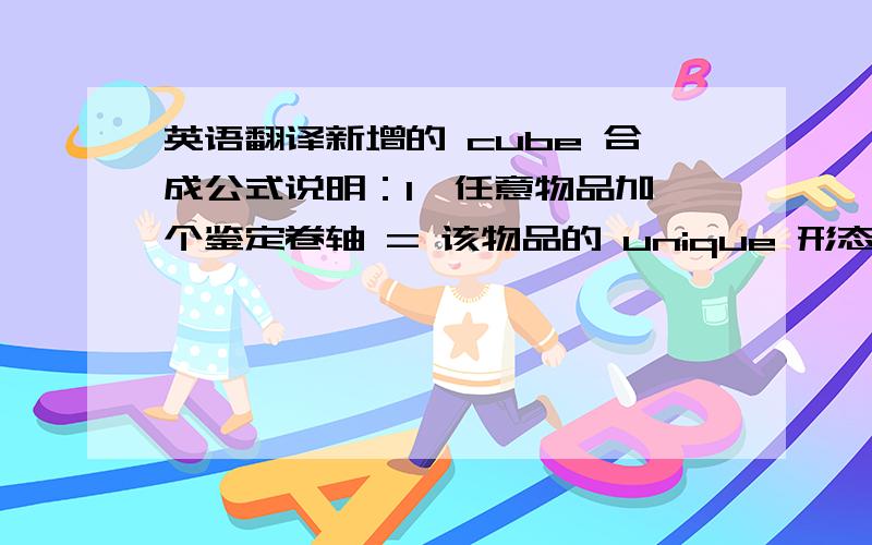 英语翻译新增的 cube 合成公式说明：1、任意物品加一个鉴定卷轴 = 该物品的 unique 形态,如：任意一把 co