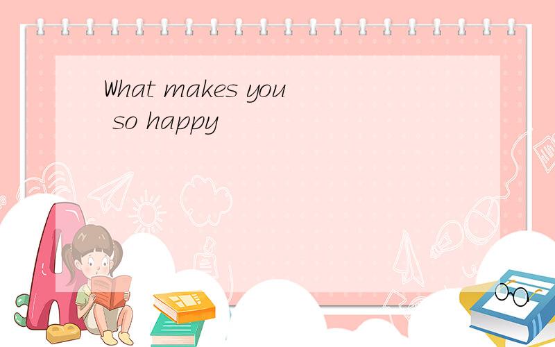 What makes you so happy