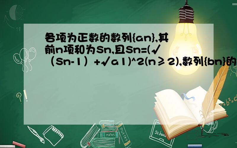 各项为正数的数列{an},其前n项和为Sn,且Sn=(√（Sn-1）+√a1)^2(n≥2),数列{bn}的前n项和为T