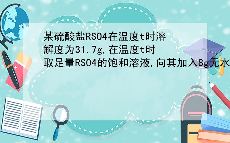 某硫酸盐RSO4在温度t时溶解度为31.7g,在温度t时取足量RSO4的饱和溶液,向其加入8g无水RSO4后,析出24.