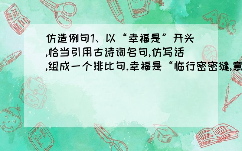 仿造例句1、以“幸福是”开头,恰当引用古诗词名句,仿写话,组成一个排比句.幸福是“临行密密缝,意恐迟迟归”的牵挂,···