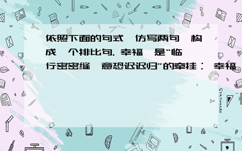 依照下面的句式,仿写两句,构成一个排比句. 幸福,是“临行密密缝,意恐迟迟归”的牵挂； 幸福,是〔 〕