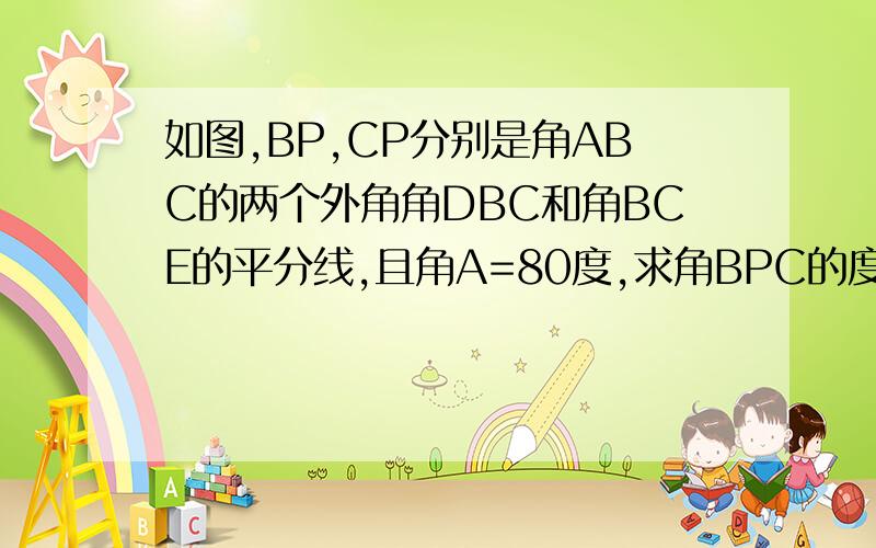 如图,BP,CP分别是角ABC的两个外角角DBC和角BCE的平分线,且角A=80度,求角BPC的度数