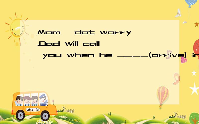 Mom ,dot worry.Dad will call you when he ____(arrive) in Lon