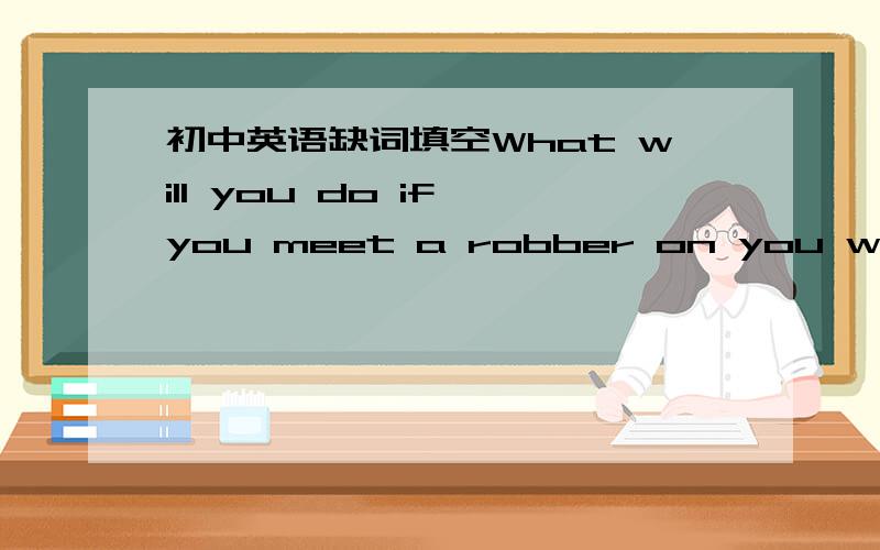 初中英语缺词填空What will you do if you meet a robber on you way h__