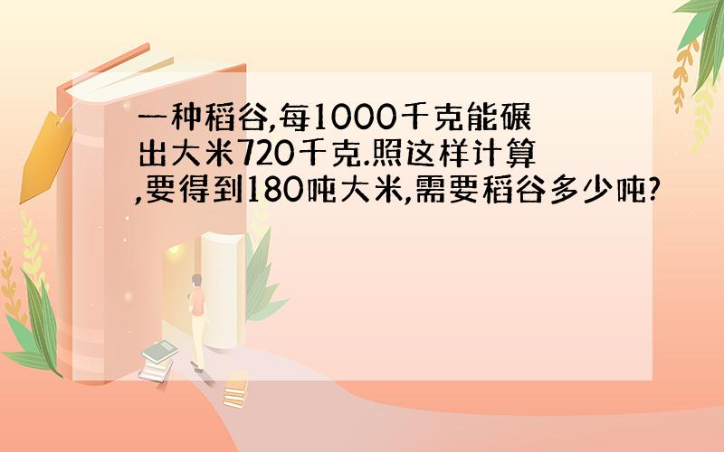 一种稻谷,每1000千克能碾出大米720千克.照这样计算,要得到180吨大米,需要稻谷多少吨?