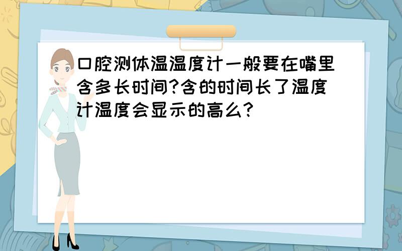 口腔测体温温度计一般要在嘴里含多长时间?含的时间长了温度计温度会显示的高么?