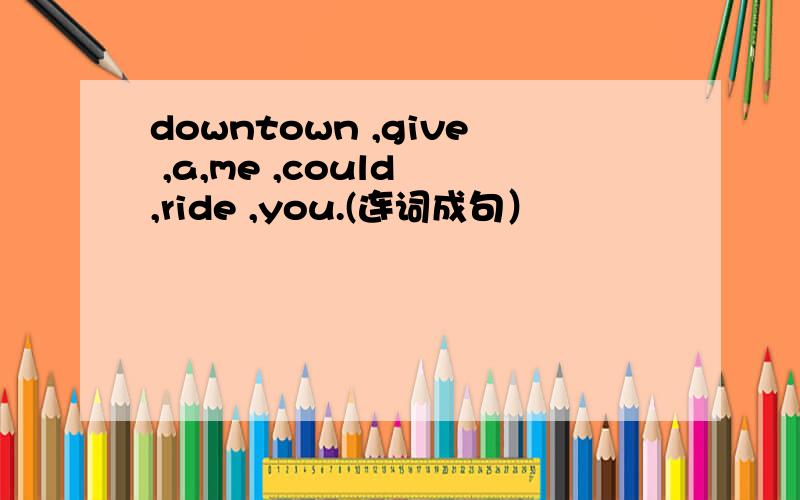 downtown ,give ,a,me ,could ,ride ,you.(连词成句）