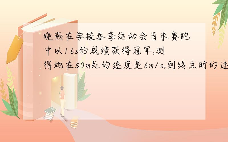 晓燕在学校春季运动会百米赛跑中以16s的成绩获得冠军,测得她在50m处的速度是6m/s,到终点时的速度为7.5m/s,则